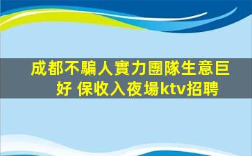 成都不騙人實力團隊生意巨好 保收入夜場ktv招聘